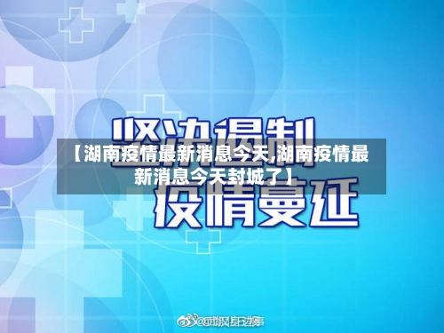 【湖南疫情最新消息今天,湖南疫情最新消息今天封城了】-第3张图片