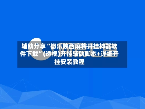 辅助分享“微乐陕西麻将开挂神器软件下载”(透视)开挂辅助脚本+详细开挂安装教程-第3张图片