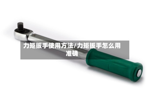 力矩扳手使用方法/力矩扳手怎么用准确