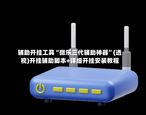 辅助开挂工具“微乐三代辅助神器”(透视)开挂辅助脚本+详细开挂安装教程-第2张图片