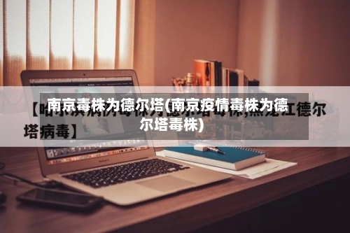 南京毒株为德尔塔(南京疫情毒株为德尔塔毒株)
