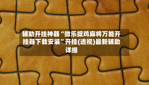 辅助开挂神器“微乐捉鸡麻将万能开挂器下载安装”开挂(透视)最新辅助详细
