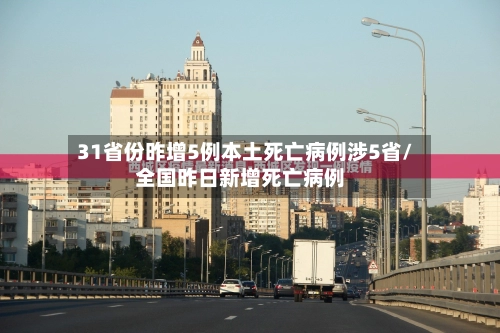 31省份昨增5例本土死亡病例涉5省/全国昨日新增死亡病例-第2张图片