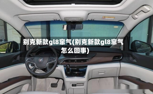 别克新款gl8窜气(别克新款gl8窜气怎么回事)-第2张图片