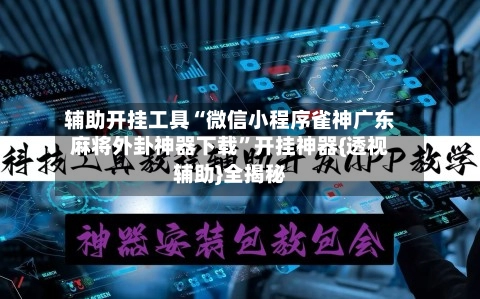 辅助开挂工具“微信小程序雀神广东麻将外卦神器下载”开挂神器{透视辅助}全揭秘-第2张图片