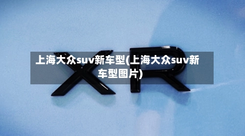 上海大众suv新车型(上海大众suv新车型图片)-第2张图片