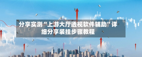 分享实测“上游大厅透视软件辅助”详细分享装挂步骤教程