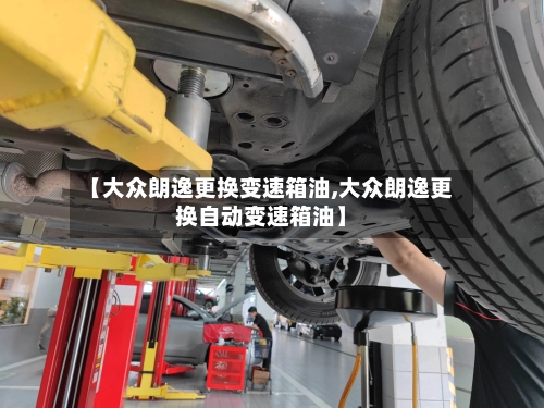 【大众朗逸更换变速箱油,大众朗逸更换自动变速箱油】