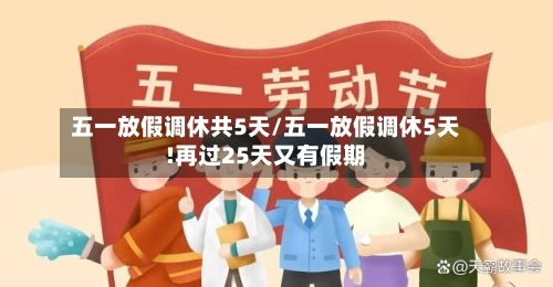 五一放假调休共5天/五一放假调休5天!再过25天又有假期