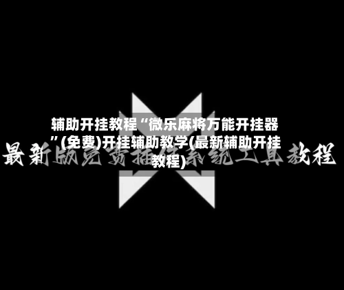 辅助开挂教程“微乐麻将万能开挂器”(免费)开挂辅助教学(最新辅助开挂教程)