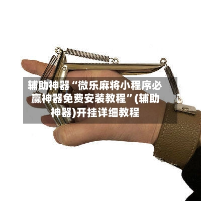 辅助神器“微乐麻将小程序必赢神器免费安装教程	”(辅助神器)开挂详细教程-第2张图片