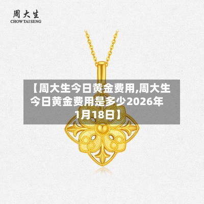 【周大生今日黄金费用,周大生今日黄金费用是多少2026年1月18日】-第2张图片