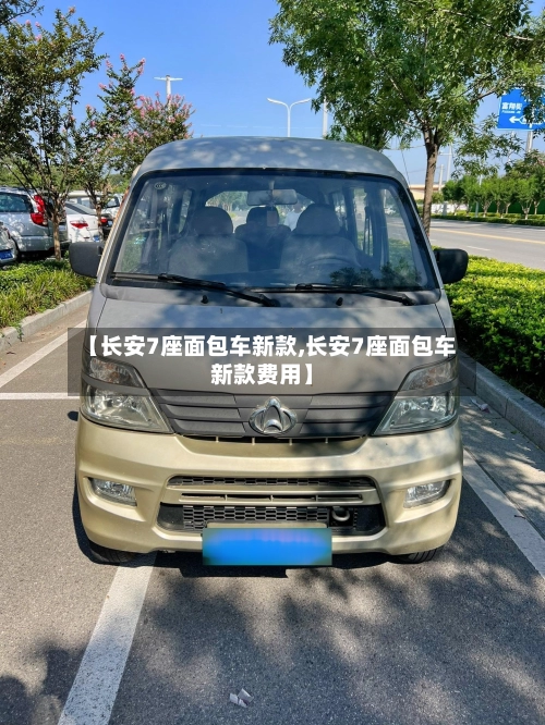 【长安7座面包车新款,长安7座面包车新款费用】-第3张图片