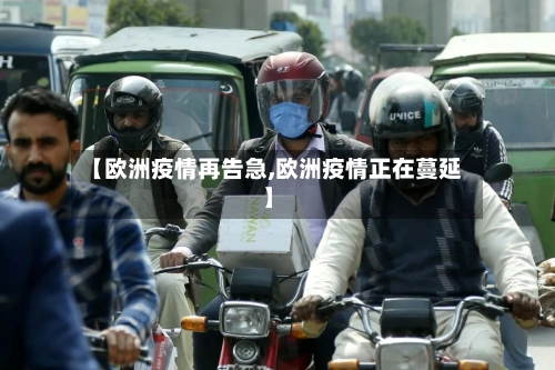 【欧洲疫情再告急,欧洲疫情正在蔓延】