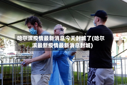 哈尔滨疫情最新消息今天封城了(哈尔滨最新疫情最新消息封城)