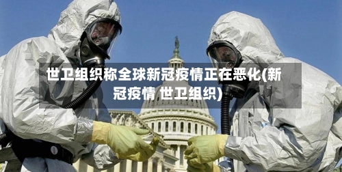 世卫组织称全球新冠疫情正在恶化(新冠疫情 世卫组织)-第3张图片
