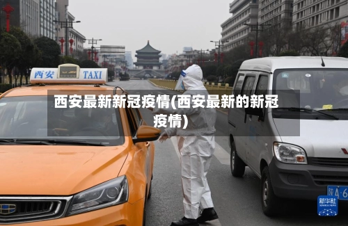 西安最新新冠疫情(西安最新的新冠疫情)