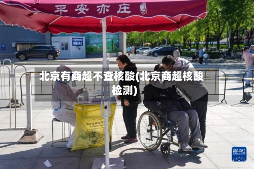 北京有商超不查核酸(北京商超核酸检测)-第3张图片