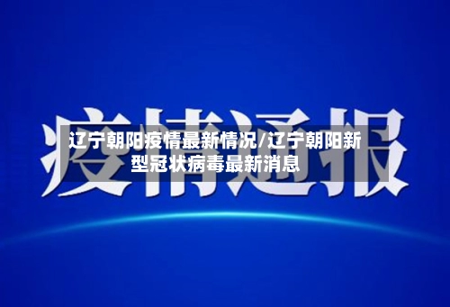 辽宁朝阳疫情最新情况/辽宁朝阳新型冠状病毒最新消息-第2张图片