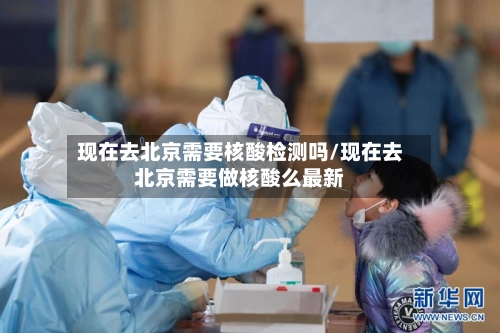 现在去北京需要核酸检测吗/现在去北京需要做核酸么最新-第3张图片