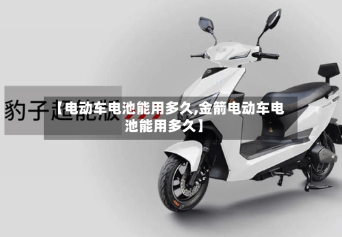 【电动车电池能用多久,金箭电动车电池能用多久】-第2张图片