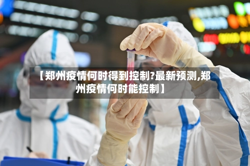 【郑州疫情何时得到控制?最新预测,郑州疫情何时能控制】-第3张图片
