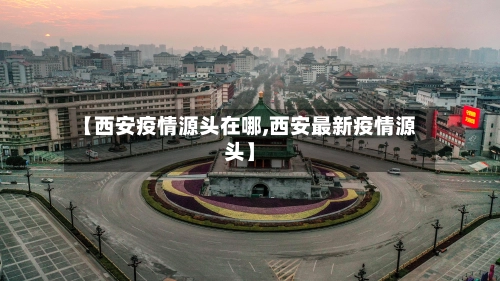 【西安疫情源头在哪,西安最新疫情源头】
