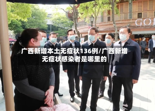 广西新增本土无症状136例/广西新增无症状感染者是哪里的