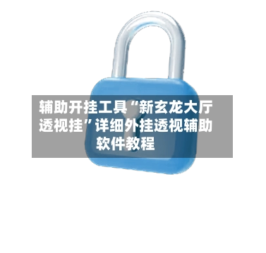 辅助开挂工具“新玄龙大厅透视挂”详细外挂透视辅助软件教程