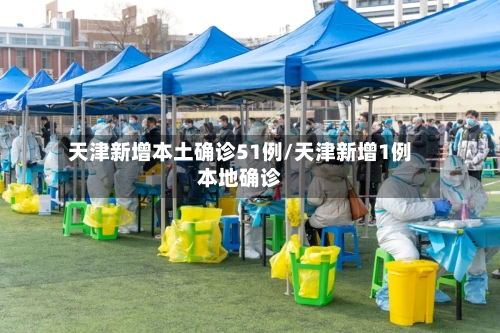 天津新增本土确诊51例/天津新增1例本地确诊-第2张图片