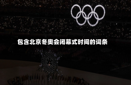 包含北京冬奥会闭幕式时间的词条-第3张图片