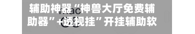 辅助神器“神兽大厅免费辅助器”+透视挂”开挂辅助软件教程