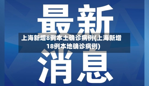 上海新增8例本土确诊病例(上海新增18例本地确诊病例)