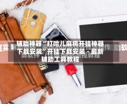 辅助神器“打哈儿麻将开挂神器下载安装”开挂下载安装 - 最新辅助工具教程