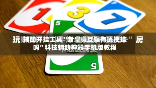 辅助开挂工具“新皇豪互娱有透视挂吗”科技辅助神器手机版教程-第2张图片