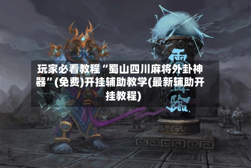 玩家必看教程“蜀山四川麻将外卦神器”(免费)开挂辅助教学(最新辅助开挂教程)