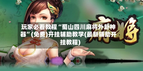 玩家必看教程“蜀山四川麻将外卦神器	”(免费)开挂辅助教学(最新辅助开挂教程)-第2张图片