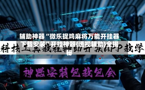 辅助神器“微乐捉鸡麻将万能开挂器下载安装”开挂神器{透视辅助}全揭秘