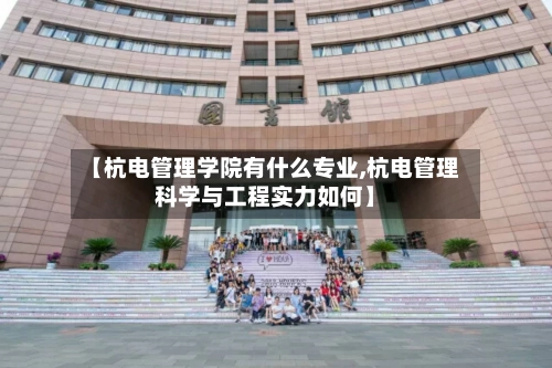 【杭电管理学院有什么专业,杭电管理科学与工程实力如何】