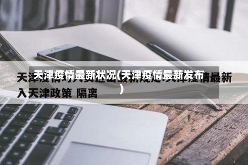 天津疫情最新状况(天津疫情最新发布)-第3张图片