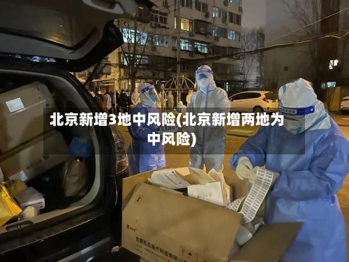 北京新增3地中风险(北京新增两地为中风险)-第2张图片