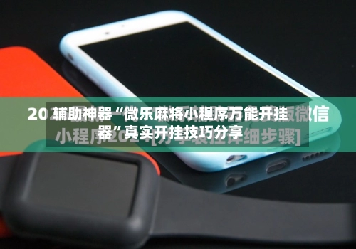 辅助神器“微乐麻将小程序万能开挂器”真实开挂技巧分享