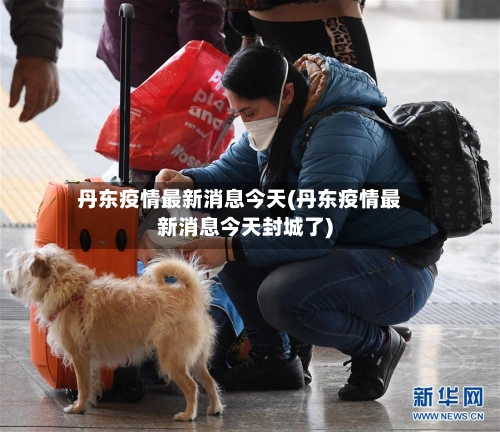 丹东疫情最新消息今天(丹东疫情最新消息今天封城了)