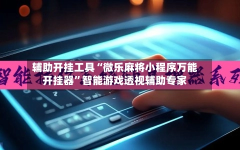 辅助开挂工具“微乐麻将小程序万能开挂器”智能游戏透视辅助专家