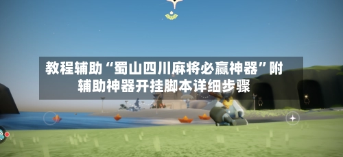 教程辅助“蜀山四川麻将必赢神器	”附辅助神器开挂脚本详细步骤-第2张图片
