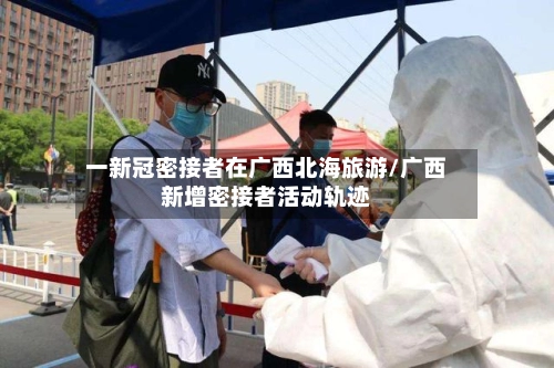 一新冠密接者在广西北海旅游/广西新增密接者活动轨迹-第3张图片