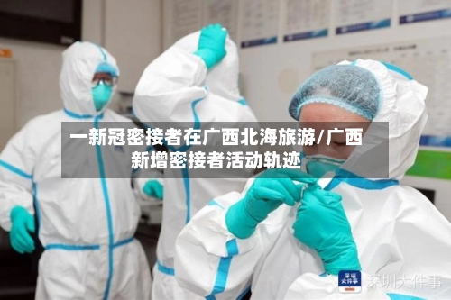 一新冠密接者在广西北海旅游/广西新增密接者活动轨迹-第2张图片