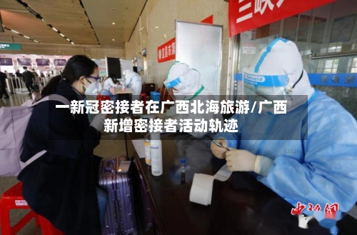 一新冠密接者在广西北海旅游/广西新增密接者活动轨迹