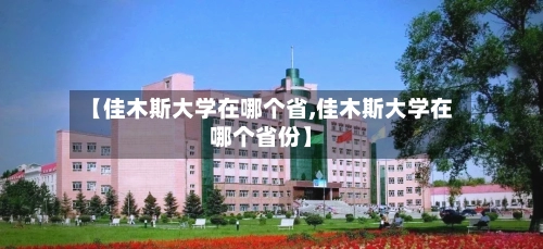 【佳木斯大学在哪个省,佳木斯大学在哪个省份】-第2张图片