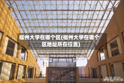 福州大学在哪个区(福州大学在哪个区地址所在位置)